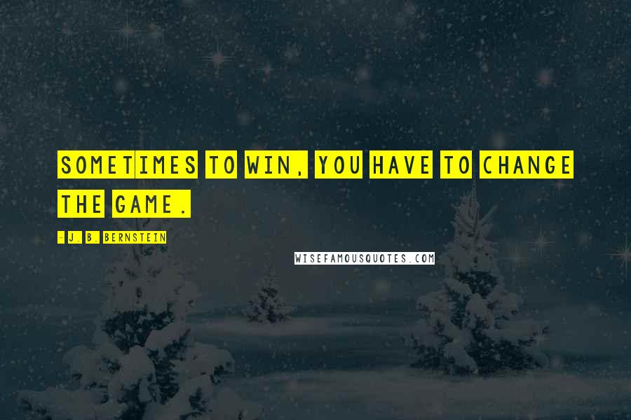 J. B. Bernstein Quotes: Sometimes to win, you have to change the game.