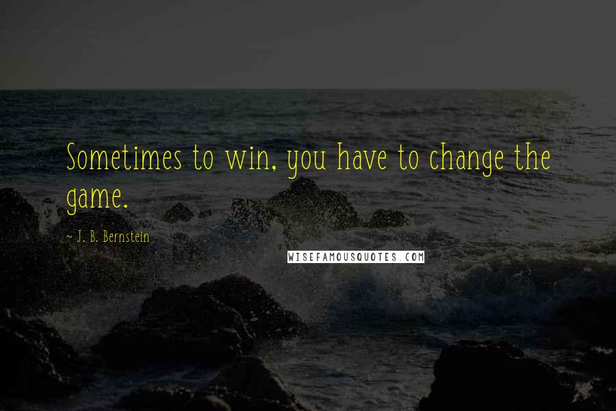 J. B. Bernstein Quotes: Sometimes to win, you have to change the game.