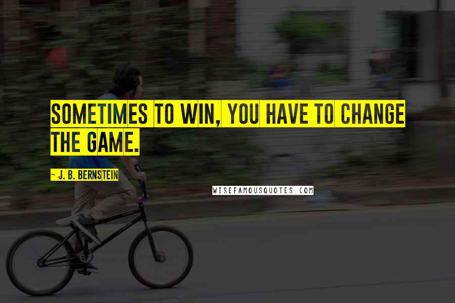 J. B. Bernstein Quotes: Sometimes to win, you have to change the game.