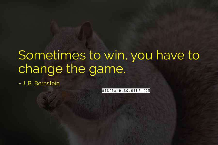 J. B. Bernstein Quotes: Sometimes to win, you have to change the game.