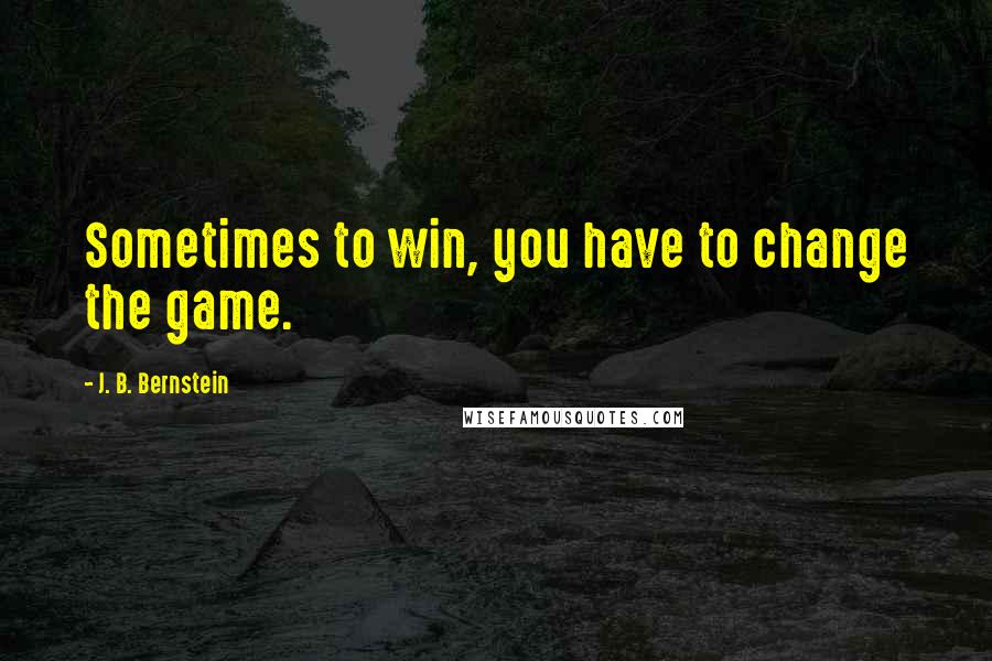 J. B. Bernstein Quotes: Sometimes to win, you have to change the game.