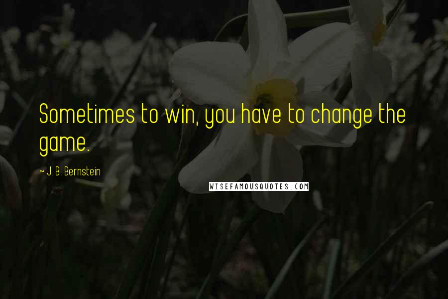 J. B. Bernstein Quotes: Sometimes to win, you have to change the game.