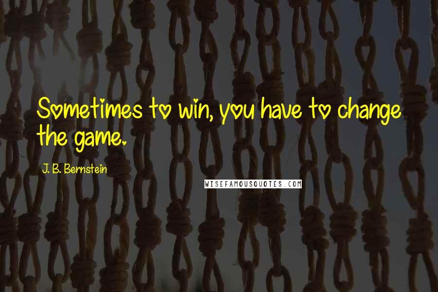 J. B. Bernstein Quotes: Sometimes to win, you have to change the game.