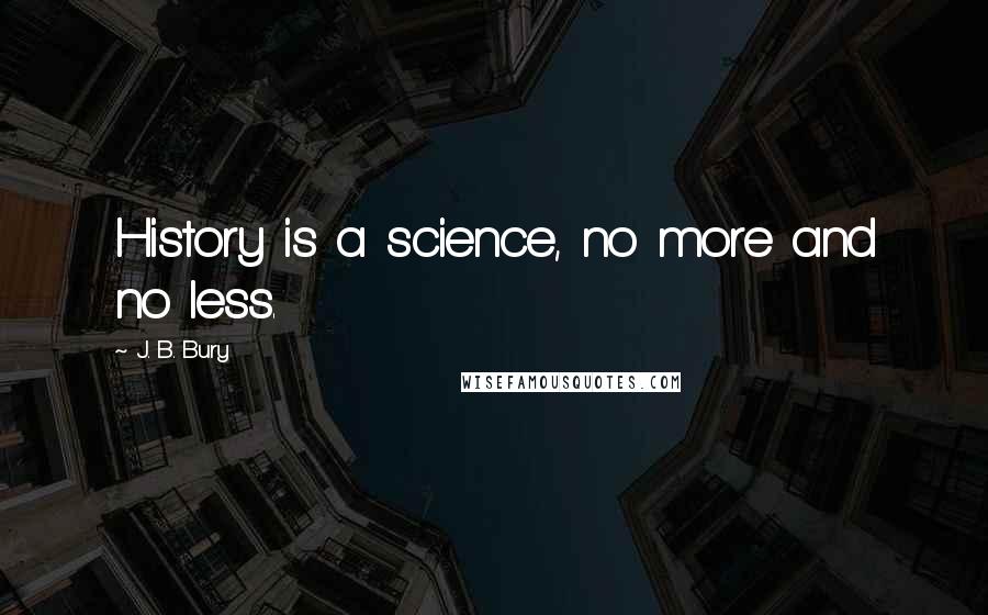 J. B. Bury Quotes: History is a science, no more and no less.