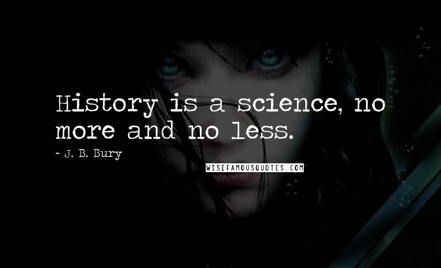 J. B. Bury Quotes: History is a science, no more and no less.