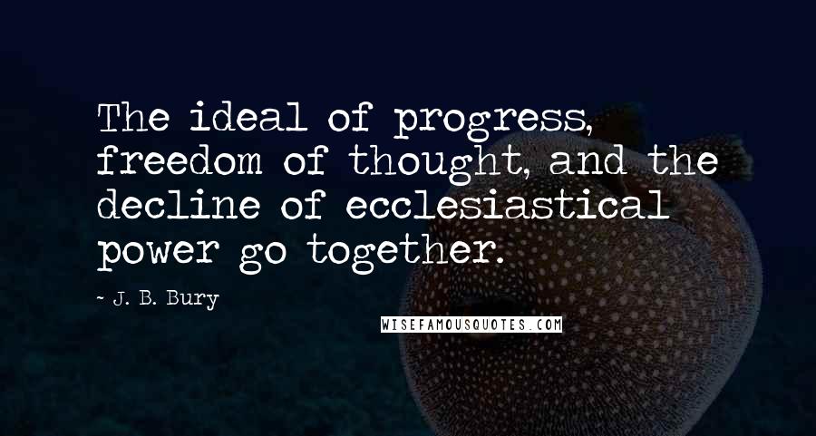 J. B. Bury Quotes: The ideal of progress, freedom of thought, and the decline of ecclesiastical power go together.