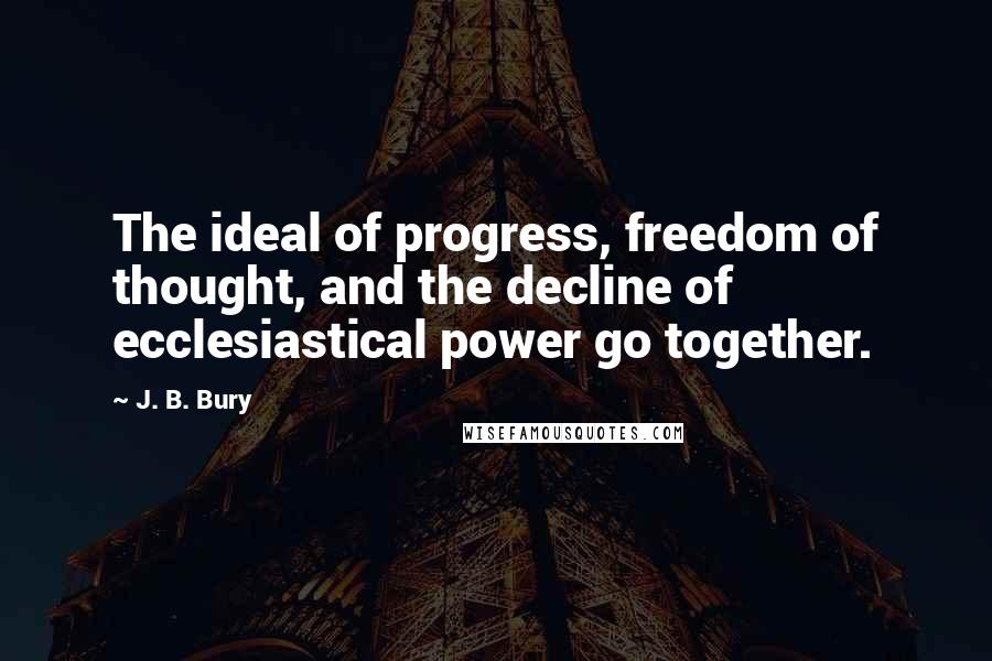 J. B. Bury Quotes: The ideal of progress, freedom of thought, and the decline of ecclesiastical power go together.