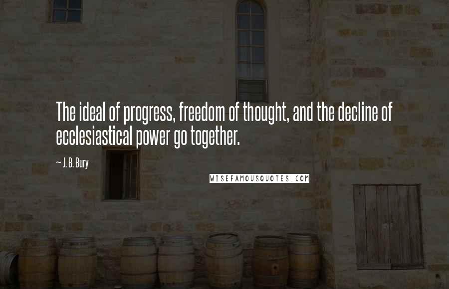 J. B. Bury Quotes: The ideal of progress, freedom of thought, and the decline of ecclesiastical power go together.