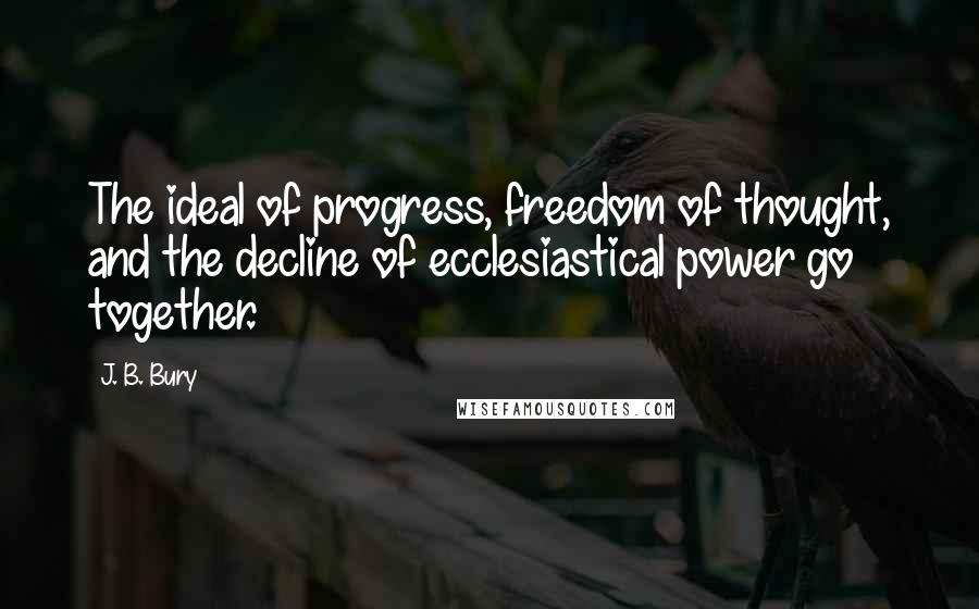 J. B. Bury Quotes: The ideal of progress, freedom of thought, and the decline of ecclesiastical power go together.