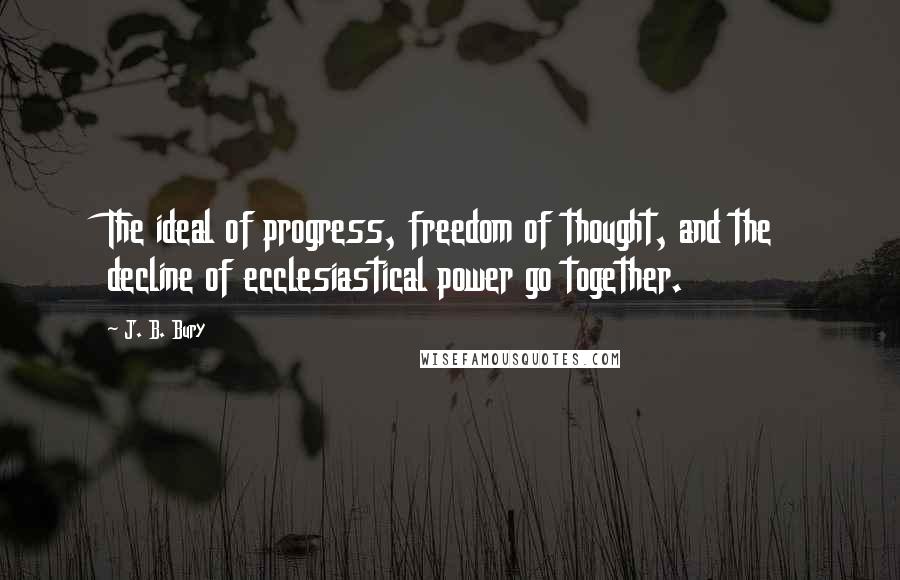 J. B. Bury Quotes: The ideal of progress, freedom of thought, and the decline of ecclesiastical power go together.