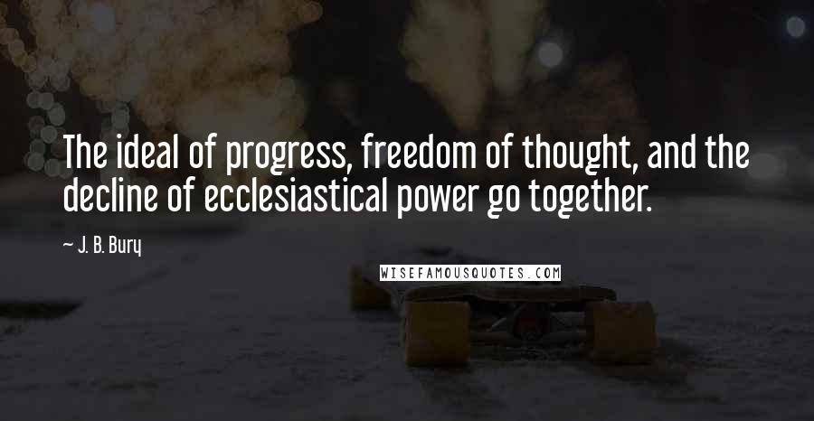 J. B. Bury Quotes: The ideal of progress, freedom of thought, and the decline of ecclesiastical power go together.