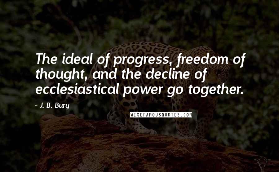 J. B. Bury Quotes: The ideal of progress, freedom of thought, and the decline of ecclesiastical power go together.