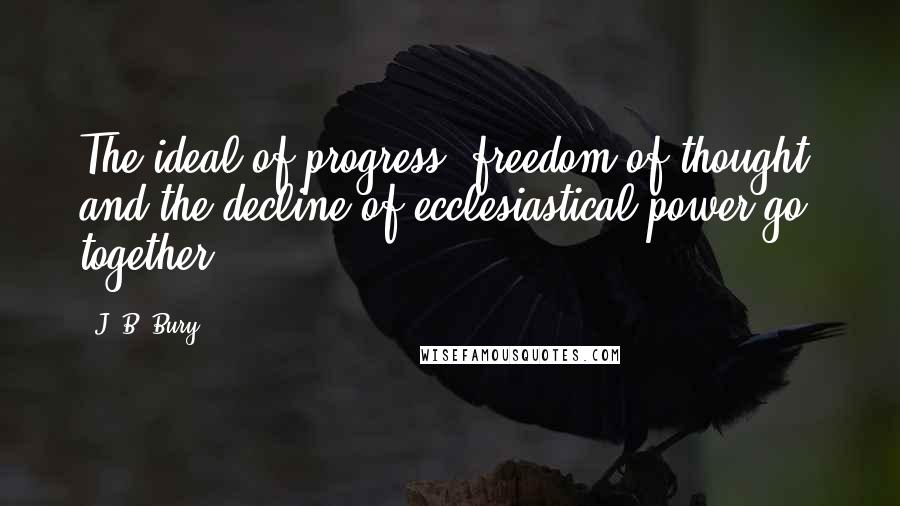 J. B. Bury Quotes: The ideal of progress, freedom of thought, and the decline of ecclesiastical power go together.