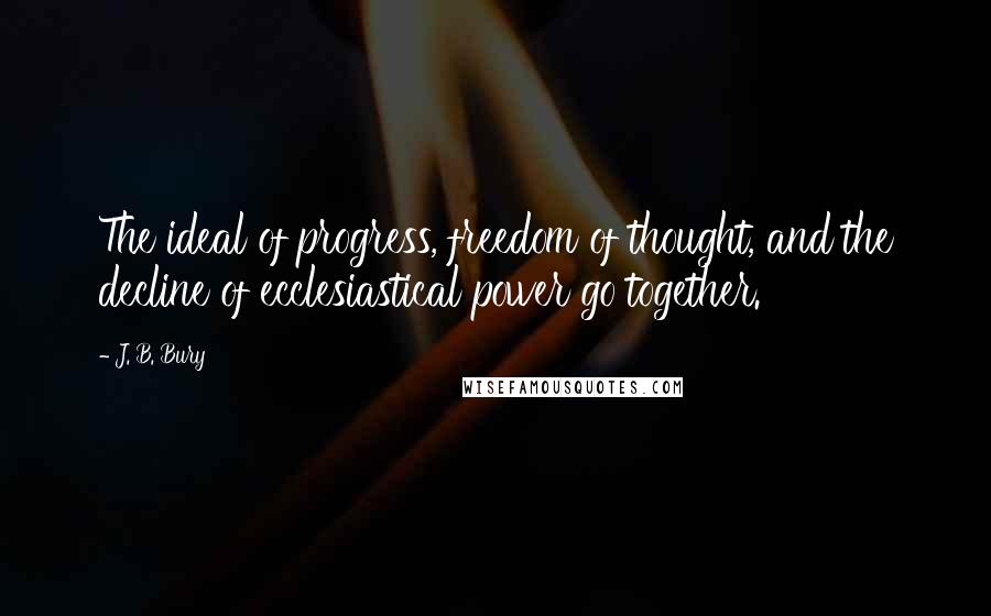 J. B. Bury Quotes: The ideal of progress, freedom of thought, and the decline of ecclesiastical power go together.