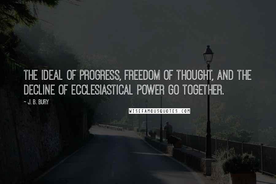 J. B. Bury Quotes: The ideal of progress, freedom of thought, and the decline of ecclesiastical power go together.