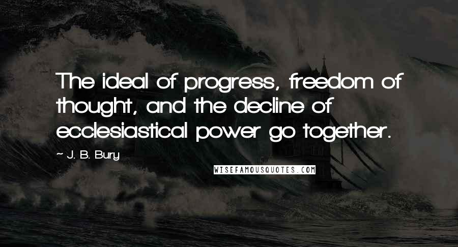 J. B. Bury Quotes: The ideal of progress, freedom of thought, and the decline of ecclesiastical power go together.