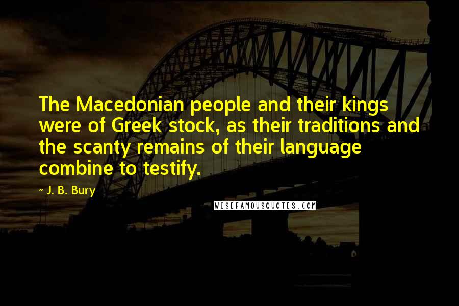 J. B. Bury Quotes: The Macedonian people and their kings were of Greek stock, as their traditions and the scanty remains of their language combine to testify.