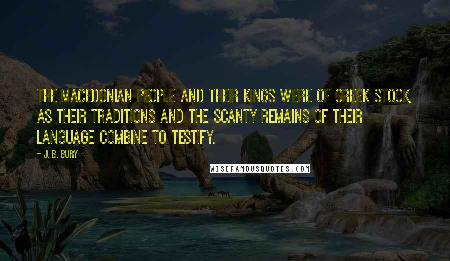 J. B. Bury Quotes: The Macedonian people and their kings were of Greek stock, as their traditions and the scanty remains of their language combine to testify.