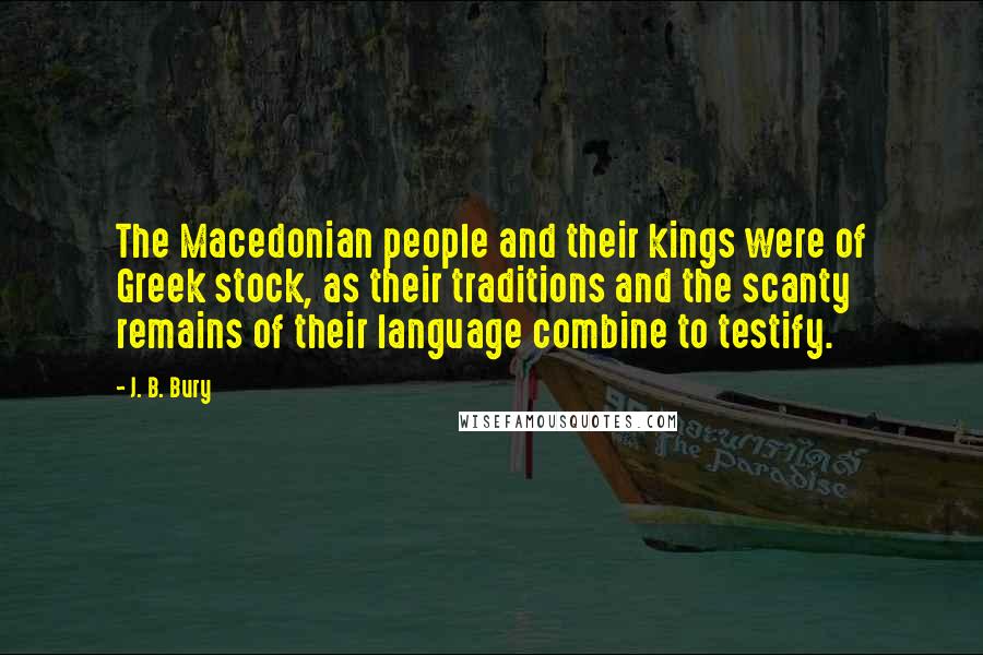 J. B. Bury Quotes: The Macedonian people and their kings were of Greek stock, as their traditions and the scanty remains of their language combine to testify.