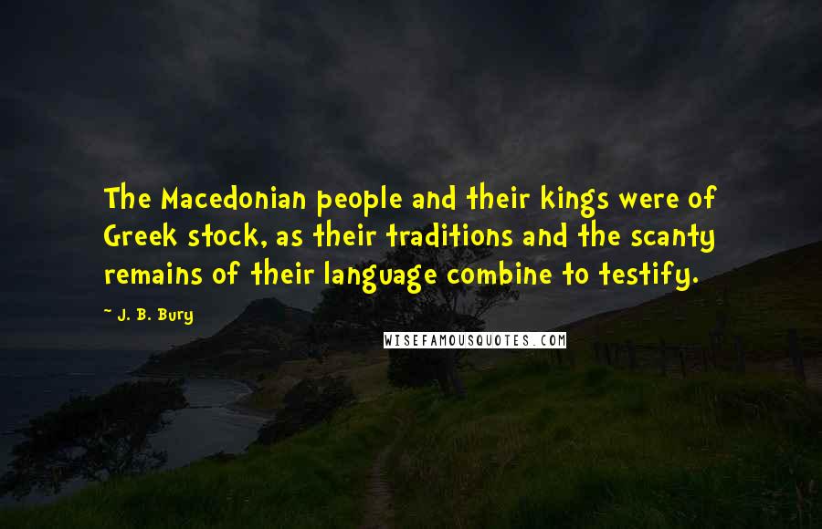 J. B. Bury Quotes: The Macedonian people and their kings were of Greek stock, as their traditions and the scanty remains of their language combine to testify.