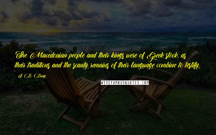 J. B. Bury Quotes: The Macedonian people and their kings were of Greek stock, as their traditions and the scanty remains of their language combine to testify.