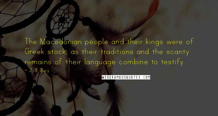 J. B. Bury Quotes: The Macedonian people and their kings were of Greek stock, as their traditions and the scanty remains of their language combine to testify.