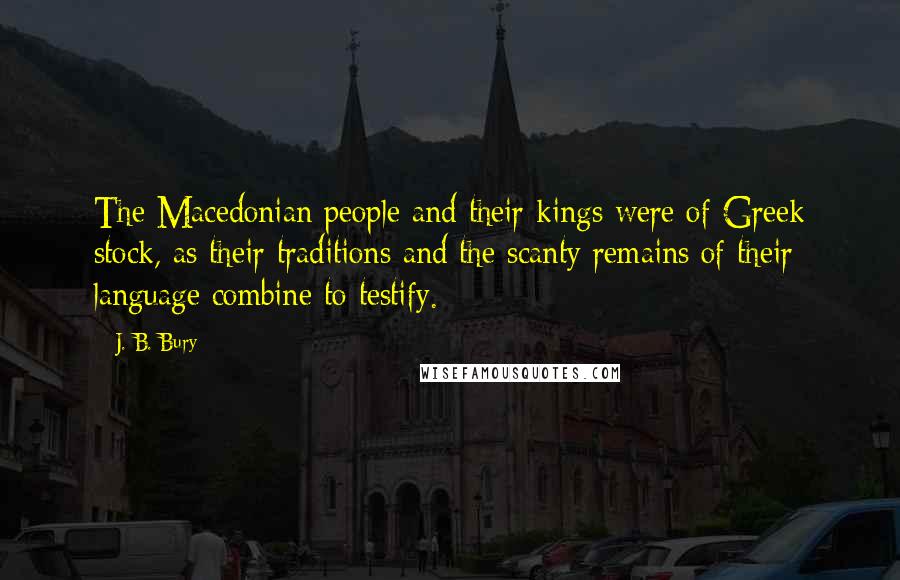 J. B. Bury Quotes: The Macedonian people and their kings were of Greek stock, as their traditions and the scanty remains of their language combine to testify.