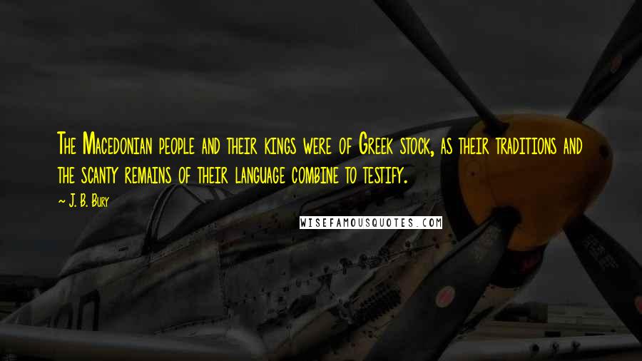J. B. Bury Quotes: The Macedonian people and their kings were of Greek stock, as their traditions and the scanty remains of their language combine to testify.