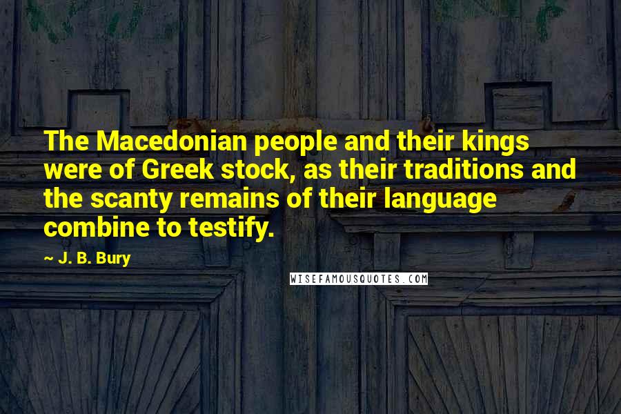J. B. Bury Quotes: The Macedonian people and their kings were of Greek stock, as their traditions and the scanty remains of their language combine to testify.