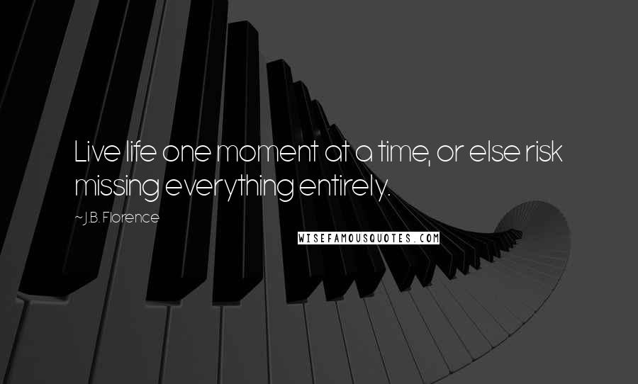 J.B. Florence Quotes: Live life one moment at a time, or else risk missing everything entirely.