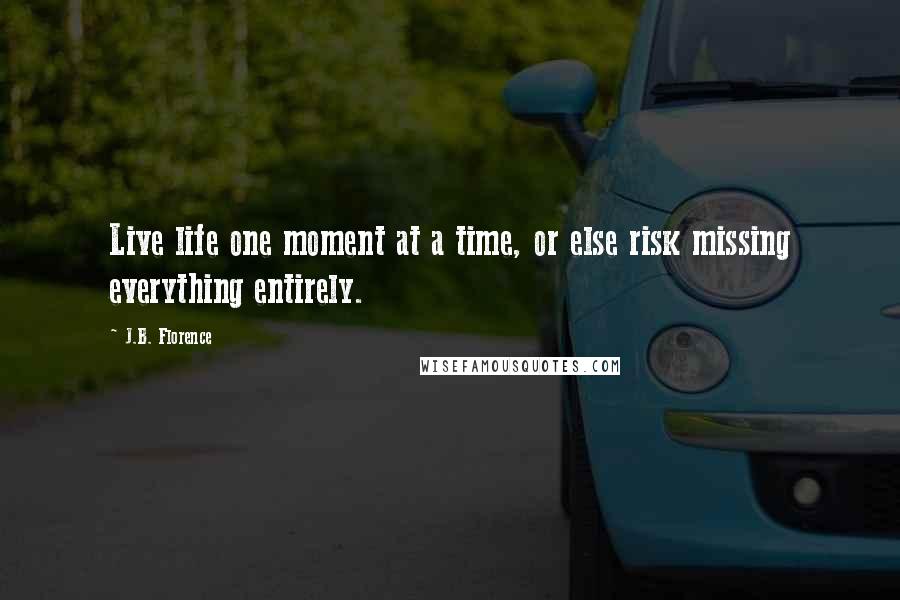 J.B. Florence Quotes: Live life one moment at a time, or else risk missing everything entirely.