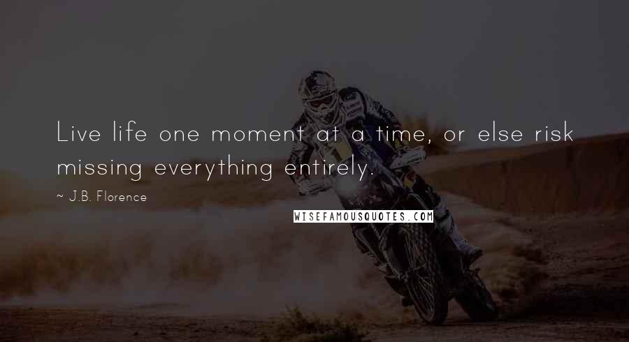 J.B. Florence Quotes: Live life one moment at a time, or else risk missing everything entirely.