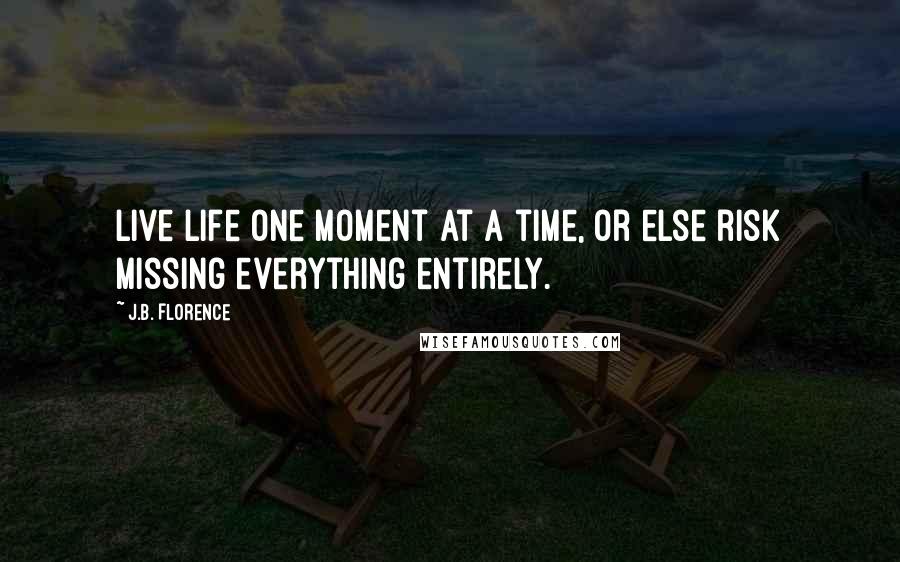 J.B. Florence Quotes: Live life one moment at a time, or else risk missing everything entirely.