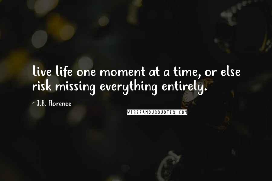 J.B. Florence Quotes: Live life one moment at a time, or else risk missing everything entirely.