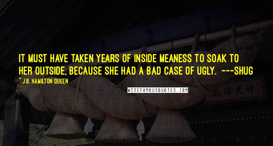 J.B. Hamilton Queen Quotes: It must have taken years of inside meaness to soak to her outside, because she had a bad case of ugly. ---Shug