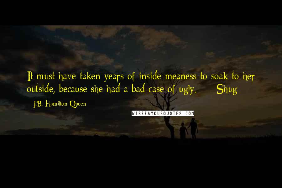 J.B. Hamilton Queen Quotes: It must have taken years of inside meaness to soak to her outside, because she had a bad case of ugly. ---Shug