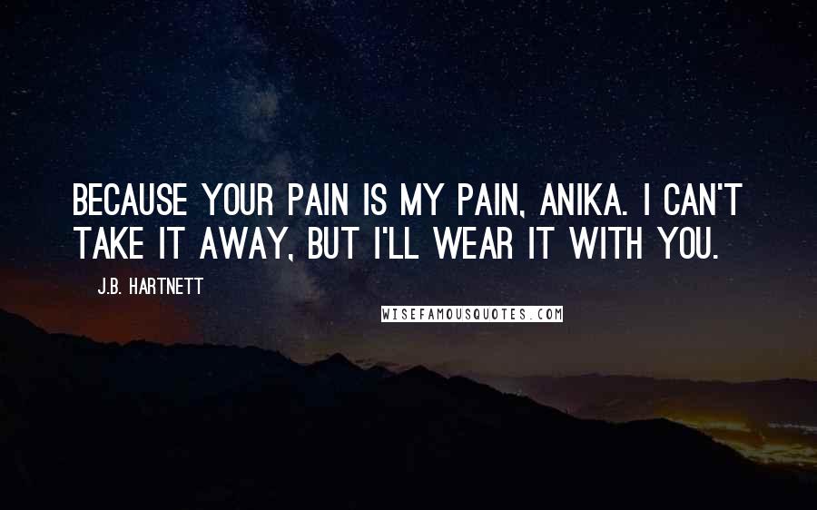 J.B. Hartnett Quotes: Because your pain is my pain, Anika. I can't take it away, but I'll wear it with you.