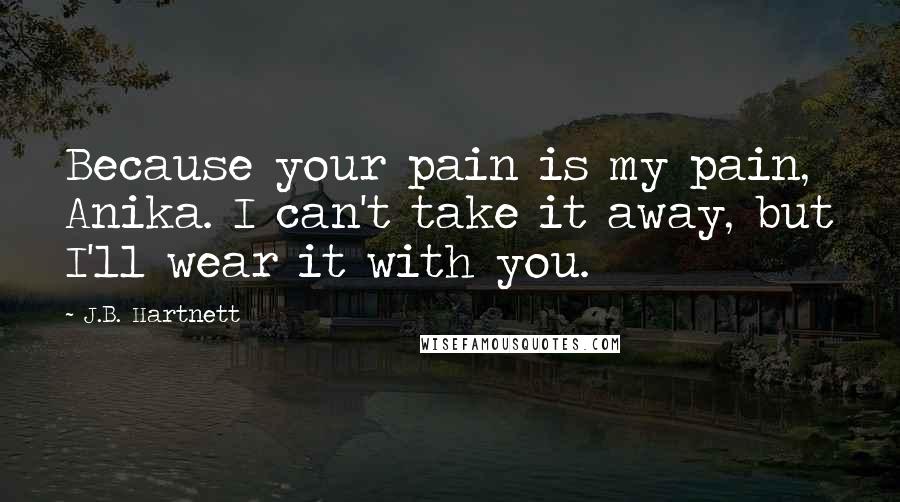 J.B. Hartnett Quotes: Because your pain is my pain, Anika. I can't take it away, but I'll wear it with you.