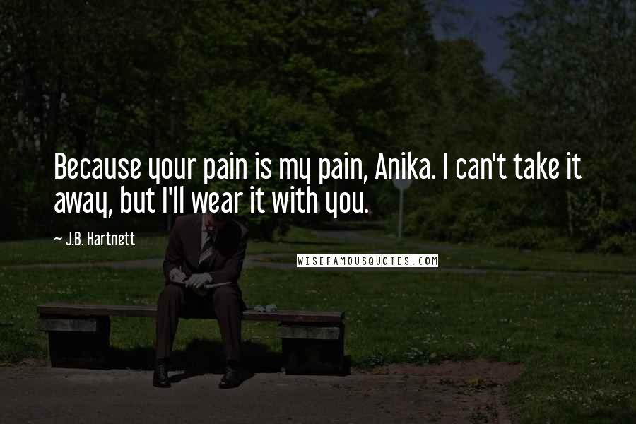 J.B. Hartnett Quotes: Because your pain is my pain, Anika. I can't take it away, but I'll wear it with you.