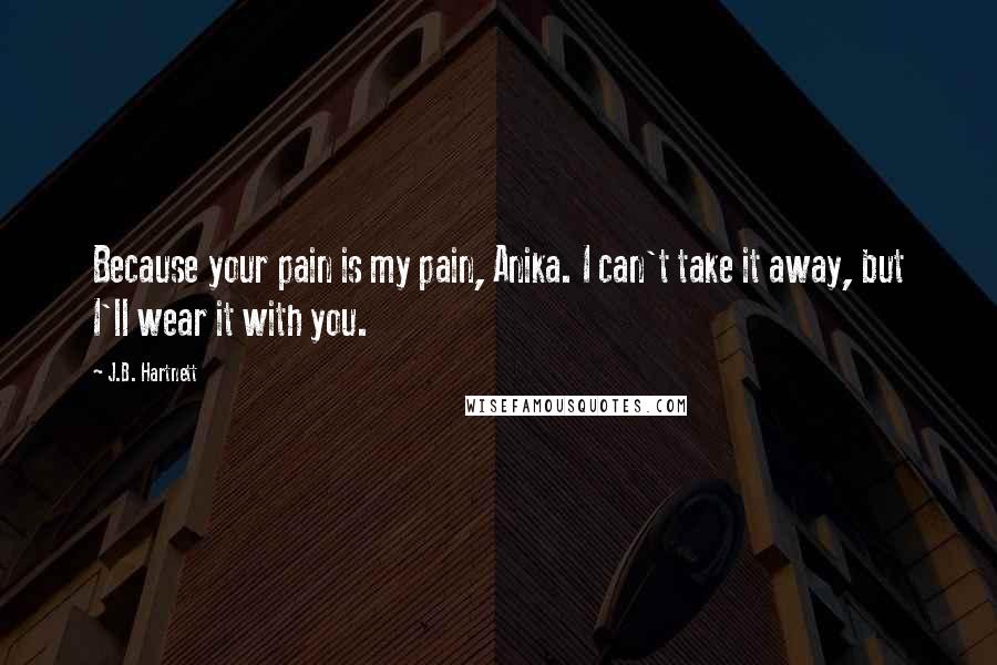J.B. Hartnett Quotes: Because your pain is my pain, Anika. I can't take it away, but I'll wear it with you.