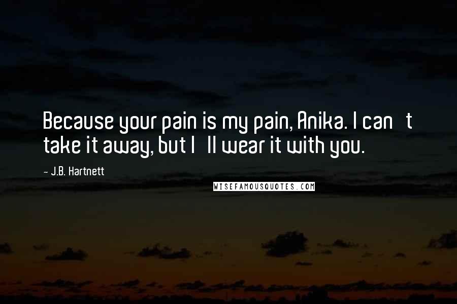 J.B. Hartnett Quotes: Because your pain is my pain, Anika. I can't take it away, but I'll wear it with you.