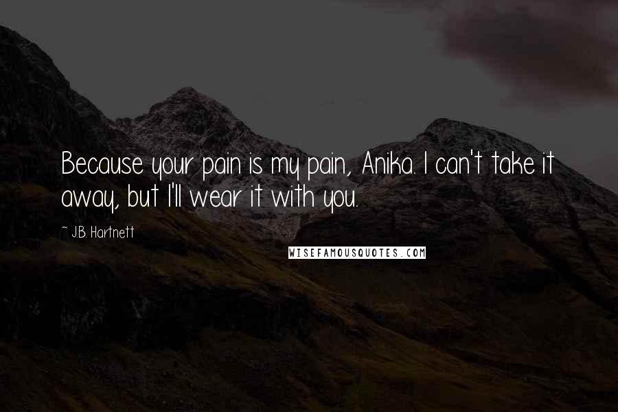 J.B. Hartnett Quotes: Because your pain is my pain, Anika. I can't take it away, but I'll wear it with you.