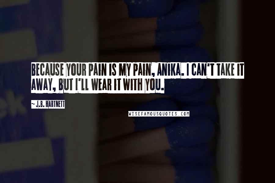 J.B. Hartnett Quotes: Because your pain is my pain, Anika. I can't take it away, but I'll wear it with you.