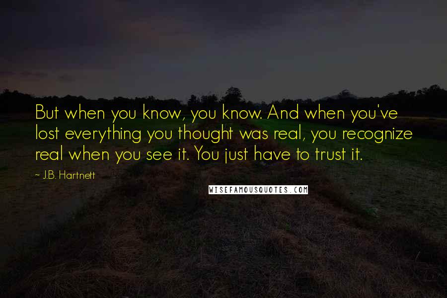 J.B. Hartnett Quotes: But when you know, you know. And when you've lost everything you thought was real, you recognize real when you see it. You just have to trust it.