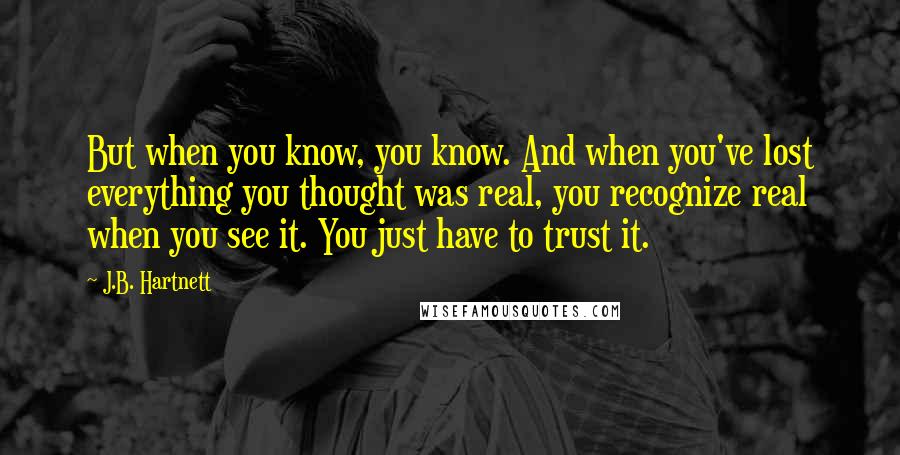 J.B. Hartnett Quotes: But when you know, you know. And when you've lost everything you thought was real, you recognize real when you see it. You just have to trust it.