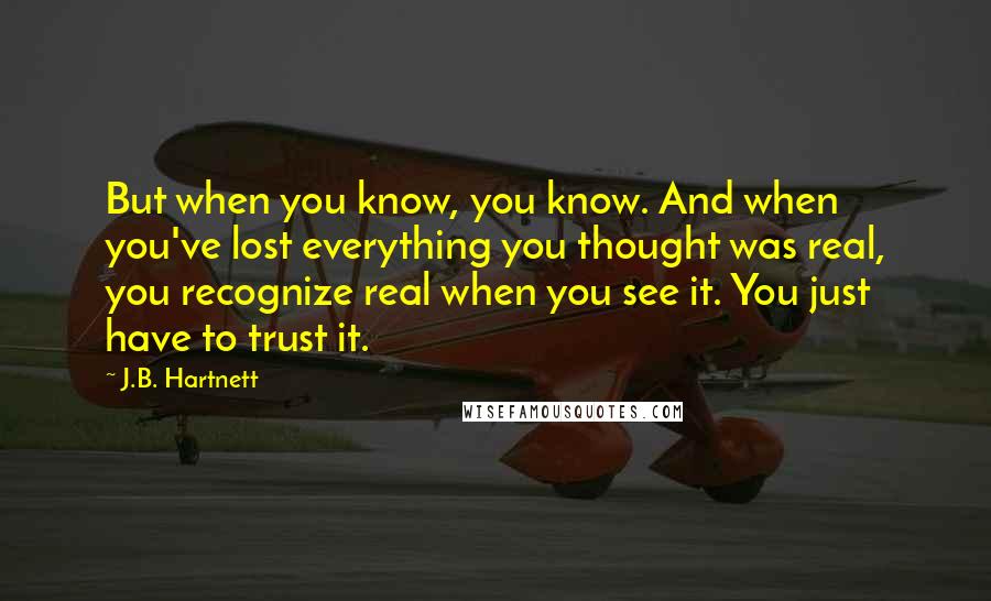 J.B. Hartnett Quotes: But when you know, you know. And when you've lost everything you thought was real, you recognize real when you see it. You just have to trust it.