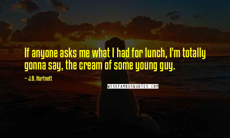 J.B. Hartnett Quotes: If anyone asks me what I had for lunch, I'm totally gonna say, the cream of some young guy.