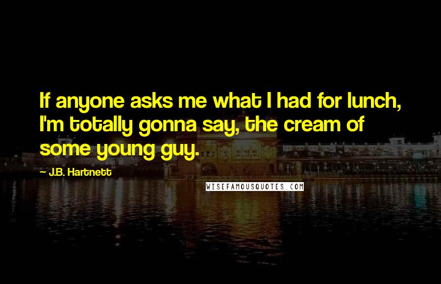 J.B. Hartnett Quotes: If anyone asks me what I had for lunch, I'm totally gonna say, the cream of some young guy.