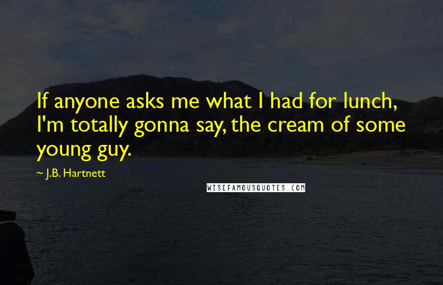 J.B. Hartnett Quotes: If anyone asks me what I had for lunch, I'm totally gonna say, the cream of some young guy.