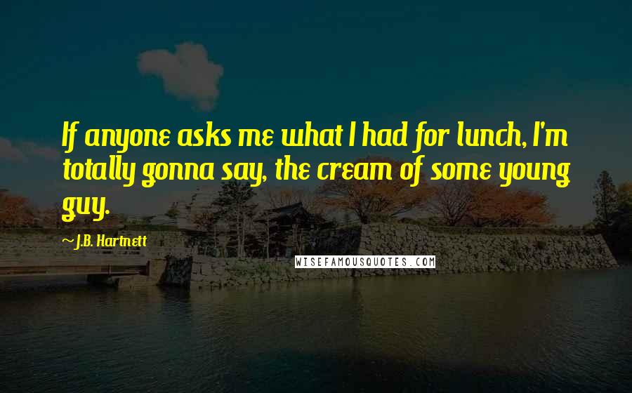 J.B. Hartnett Quotes: If anyone asks me what I had for lunch, I'm totally gonna say, the cream of some young guy.